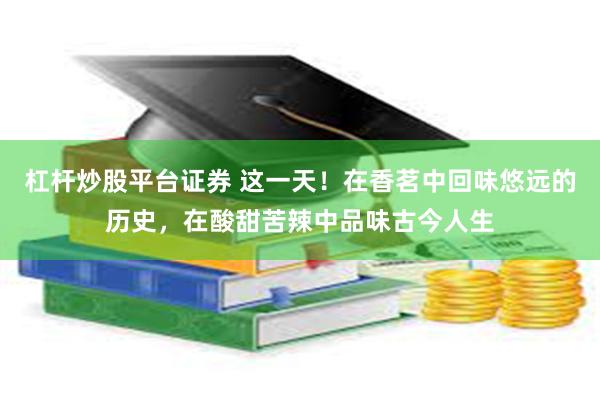 杠杆炒股平台证券 这一天！在香茗中回味悠远的历史，在酸甜苦辣中品味古今人生