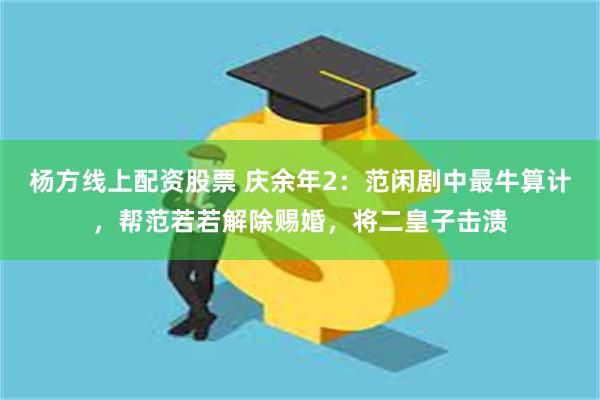 杨方线上配资股票 庆余年2：范闲剧中最牛算计，帮范若若解除赐婚，将二皇子击溃