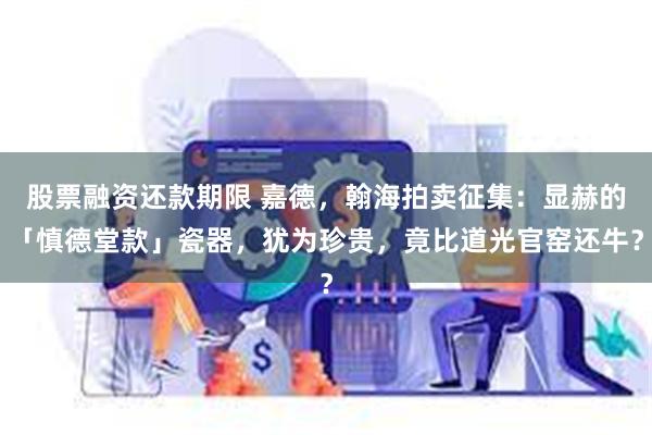 股票融资还款期限 嘉德，翰海拍卖征集：显赫的「慎德堂款」瓷器，犹为珍贵，竟比道光官窑还牛？