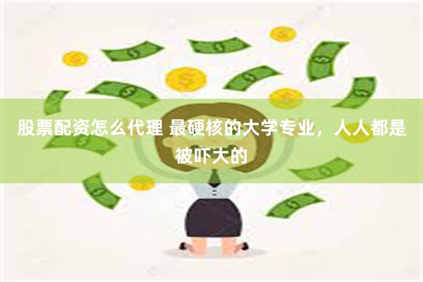 股票配资怎么代理 最硬核的大学专业，人人都是被吓大的