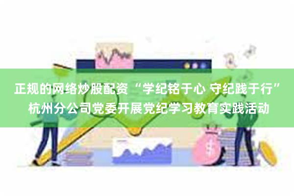 正规的网络炒股配资 “学纪铭于心 守纪践于行” 杭州分公司党委开展党纪学习教育实践活动