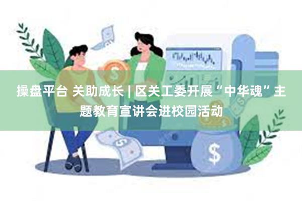 操盘平台 关助成长 | 区关工委开展“中华魂”主题教育宣讲会进校园活动