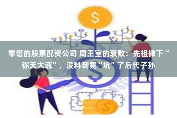 靠谱的股票配资公司 周王室的衰败：先祖撒下“弥天大谎”，没料到竟“坑”了后代子孙