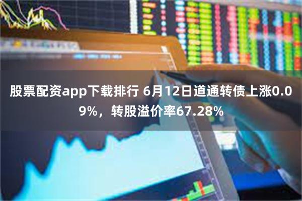 股票配资app下载排行 6月12日道通转债上涨0.09%，转股溢价率67.28%