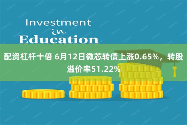 配资杠杆十倍 6月12日微芯转债上涨0.65%，转股溢价率51.22%