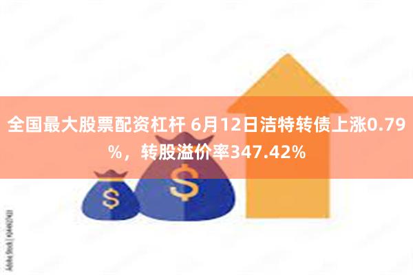 全国最大股票配资杠杆 6月12日洁特转债上涨0.79%，转股溢价率347.42%