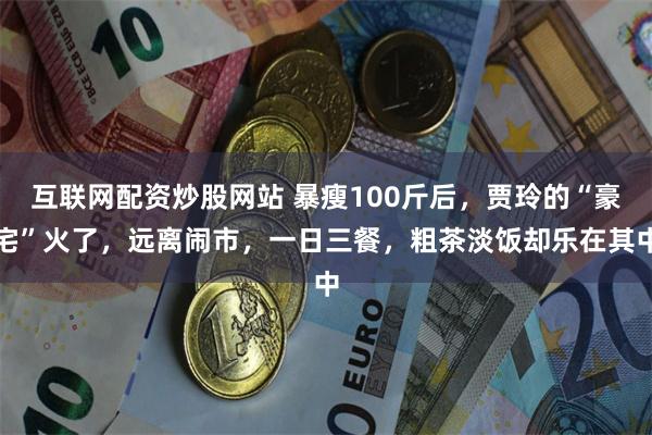 互联网配资炒股网站 暴瘦100斤后，贾玲的“豪宅”火了，远离闹市，一日三餐，粗茶淡饭却乐在其中