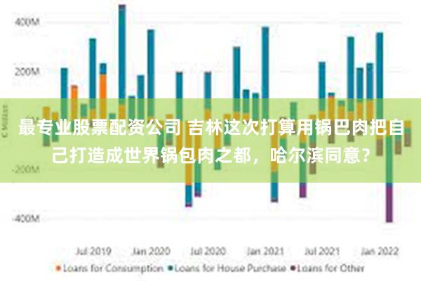 最专业股票配资公司 吉林这次打算用锅巴肉把自己打造成世界锅包肉之都，哈尔滨同意？