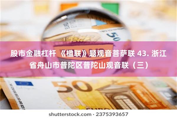 股市金融杠杆 《楹联》题观音菩萨联 43. 浙江省舟山市普陀区普陀山观音联（三）