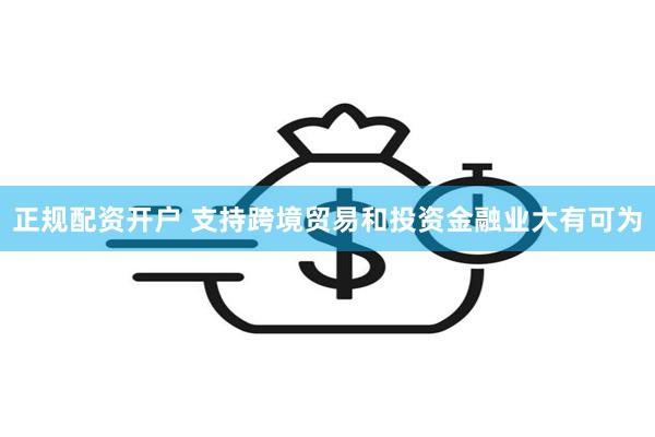 正规配资开户 支持跨境贸易和投资金融业大有可为