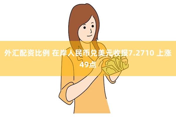 外汇配资比例 在岸人民币兑美元收报7.2710 上涨49点