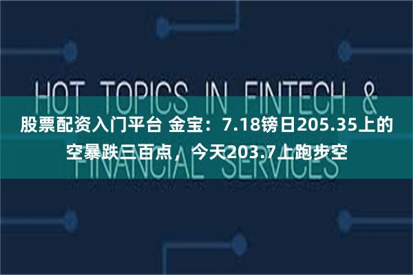 股票配资入门平台 金宝：7.18镑日205.35上的空暴跌三百点，今天203.7上跑步空