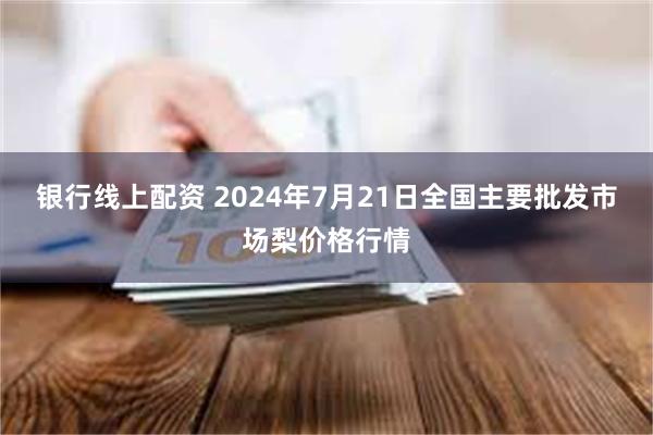 银行线上配资 2024年7月21日全国主要批发市场梨价格行情