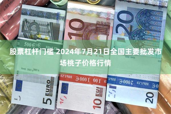 股票杠杆门槛 2024年7月21日全国主要批发市场桃子价格行情