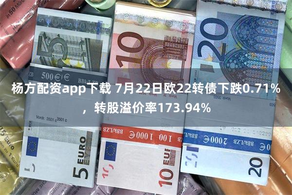 杨方配资app下载 7月22日欧22转债下跌0.71%，转股溢价率173.94%