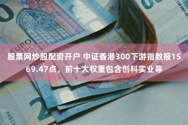 股票网炒股配资开户 中证香港300下游指数报1569.47点，前十大权重包含创科实业等