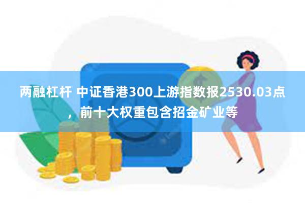 两融杠杆 中证香港300上游指数报2530.03点，前十大权重包含招金矿业等