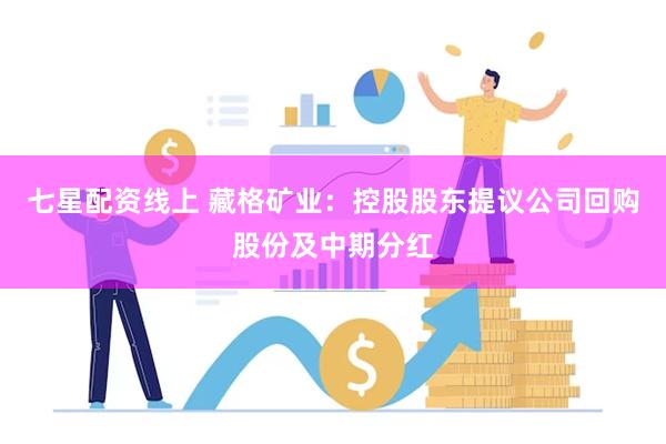 七星配资线上 藏格矿业：控股股东提议公司回购股份及中期分红