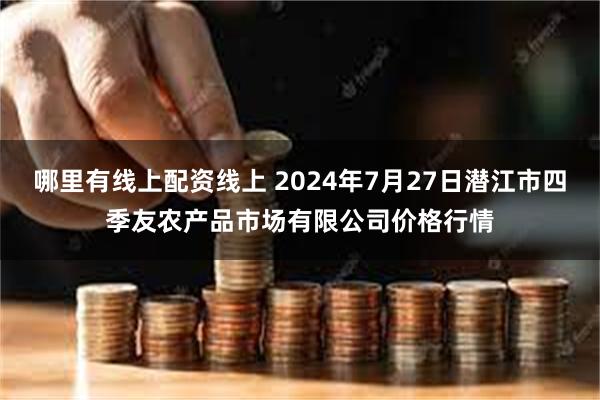 哪里有线上配资线上 2024年7月27日潜江市四季友农产品市场有限公司价格行情