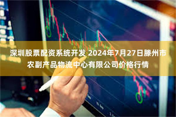 深圳股票配资系统开发 2024年7月27日滕州市农副产品物流中心有限公司价格行情