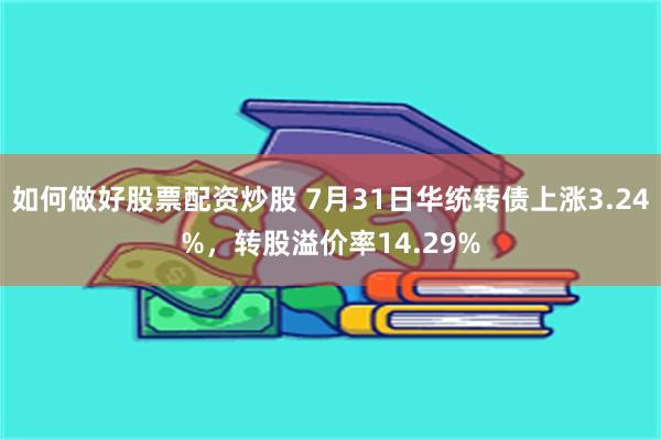 如何做好股票配资炒股 7月31日华统转债上涨3.24%，转股溢价率14.29%