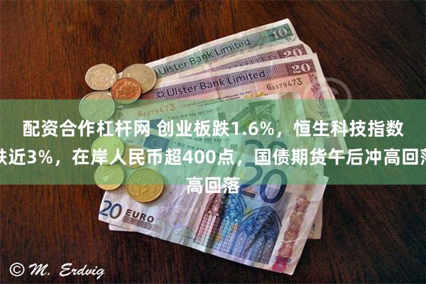 配资合作杠杆网 创业板跌1.6%，恒生科技指数跌近3%，在岸人民币超400点，国债期货午后冲高回落