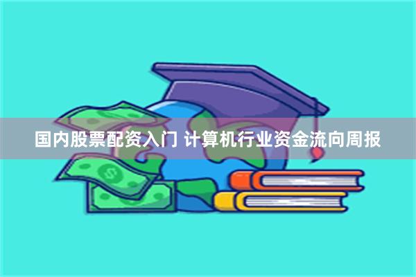 国内股票配资入门 计算机行业资金流向周报