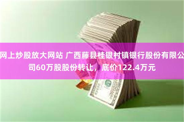 网上炒股放大网站 广西藤县桂银村镇银行股份有限公司60万股股份转让，底价122.4万元