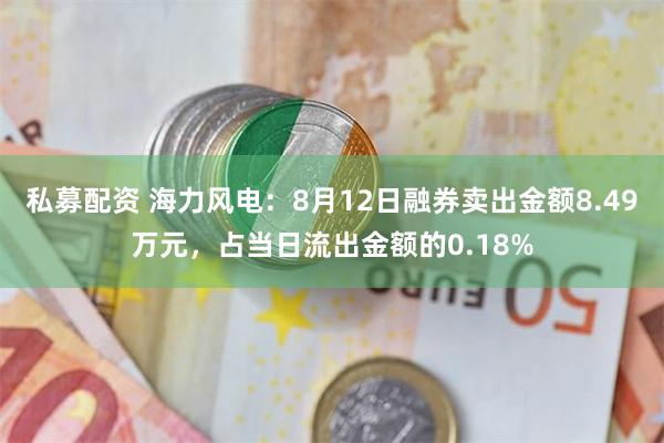 私募配资 海力风电：8月12日融券卖出金额8.49万元，占当日流出金额的0.18%