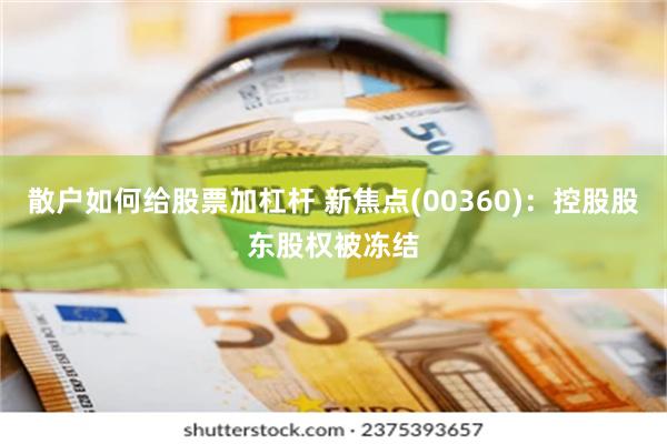 散户如何给股票加杠杆 新焦点(00360)：控股股东股权被冻结