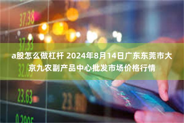 a股怎么做杠杆 2024年8月14日广东东莞市大京九农副产品中心批发市场价格行情