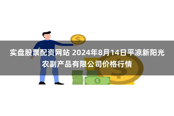 实盘股票配资网站 2024年8月14日平凉新阳光农副产品有限公司价格行情