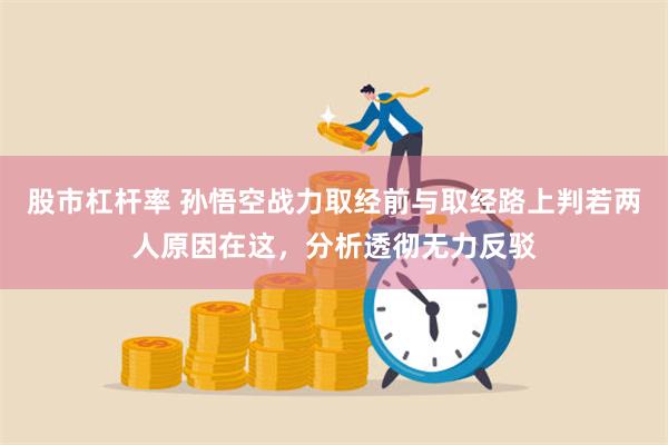 股市杠杆率 孙悟空战力取经前与取经路上判若两人原因在这，分析透彻无力反驳