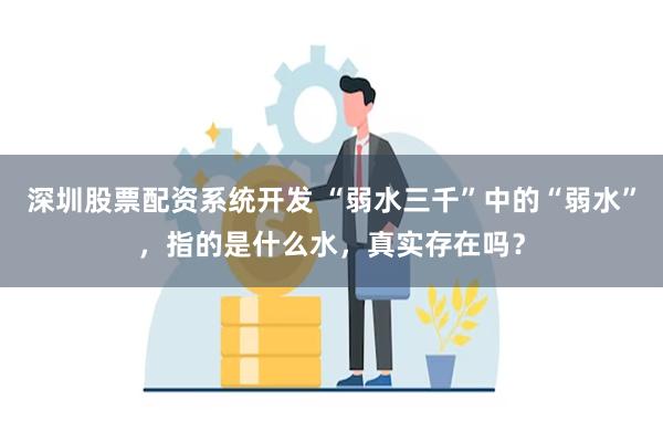 深圳股票配资系统开发 “弱水三千”中的“弱水”，指的是什么水，真实存在吗？