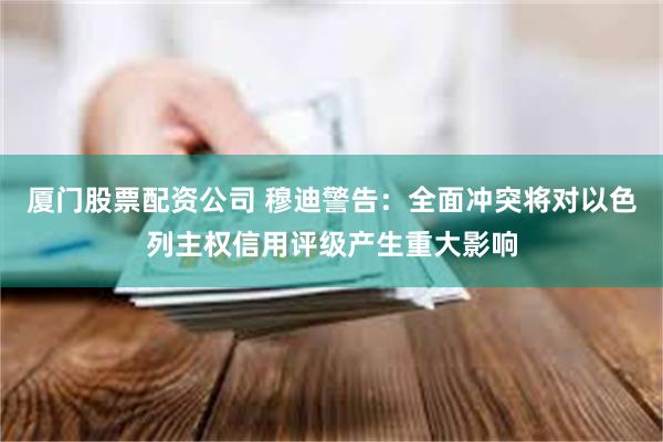 厦门股票配资公司 穆迪警告：全面冲突将对以色列主权信用评级产生重大影响