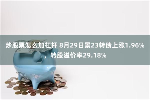 炒股票怎么加杠杆 8月29日景23转债上涨1.96%，转股溢价率29.18%