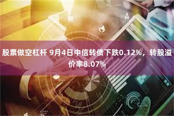 股票做空杠杆 9月4日中信转债下跌0.12%，转股溢价率8.07%