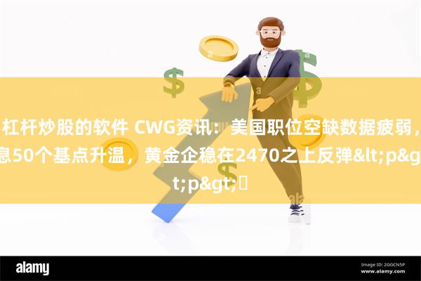 杠杆炒股的软件 CWG资讯：美国职位空缺数据疲弱，降息50个基点升温，黄金企稳在2470之上反弹<p>​