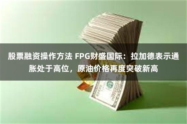 股票融资操作方法 FPG财盛国际：拉加德表示通胀处于高位，原油价格再度突破新高