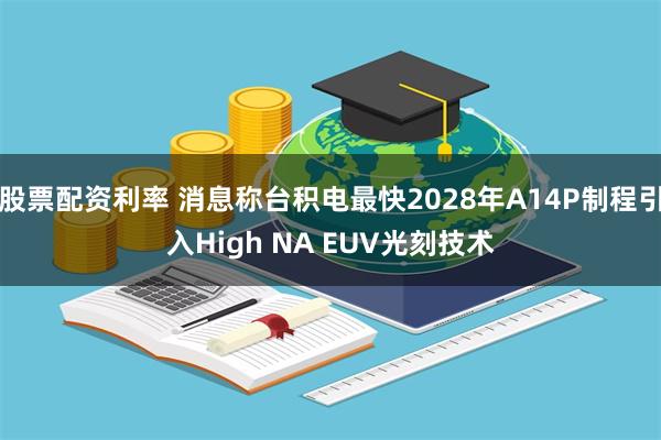 股票配资利率 消息称台积电最快2028年A14P制程引入High NA EUV光刻技术