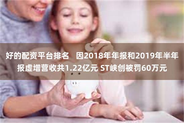 好的配资平台排名   因2018年年报和2019年半年报虚增营收共1.22亿元 ST峡创被罚60万元