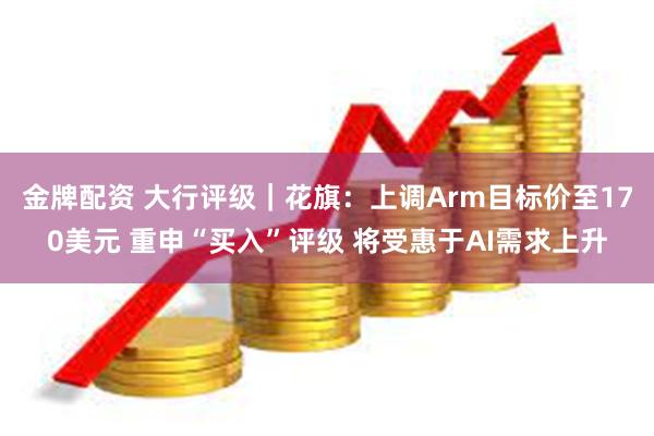 金牌配资 大行评级｜花旗：上调Arm目标价至170美元 重申“买入”评级 将受惠于AI需求上升