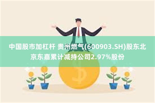 中国股市加杠杆 贵州燃气(600903.SH)股东北京东嘉累计减持公司2.97%股份