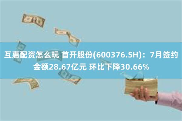 互惠配资怎么玩 首开股份(600376.SH)：7月签约金额28.67亿元 环比下降30.66%