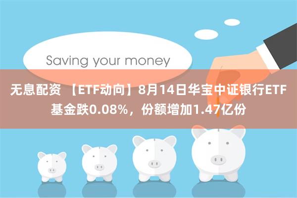 无息配资 【ETF动向】8月14日华宝中证银行ETF基金跌0.08%，份额增加1.47亿份