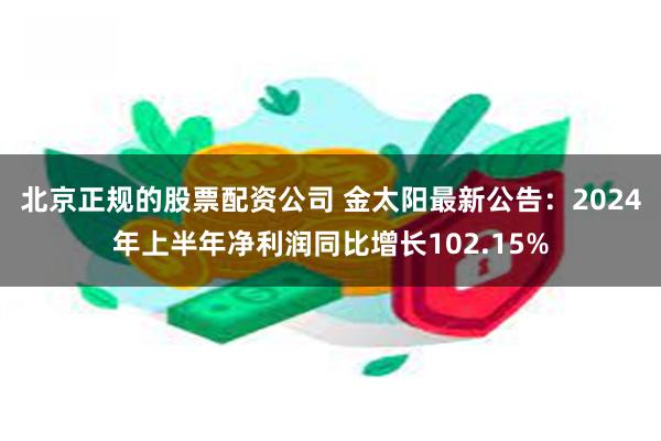 北京正规的股票配资公司 金太阳最新公告：2024年上半年净利润同比增长102.15%