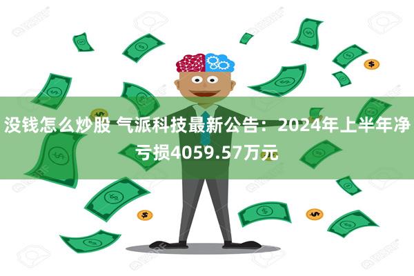 没钱怎么炒股 气派科技最新公告：2024年上半年净亏损4059.57万元