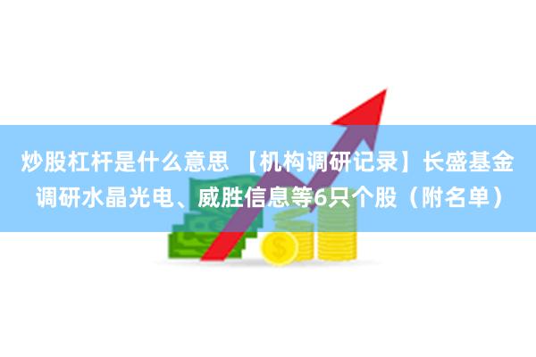 炒股杠杆是什么意思 【机构调研记录】长盛基金调研水晶光电、威胜信息等6只个股（附名单）