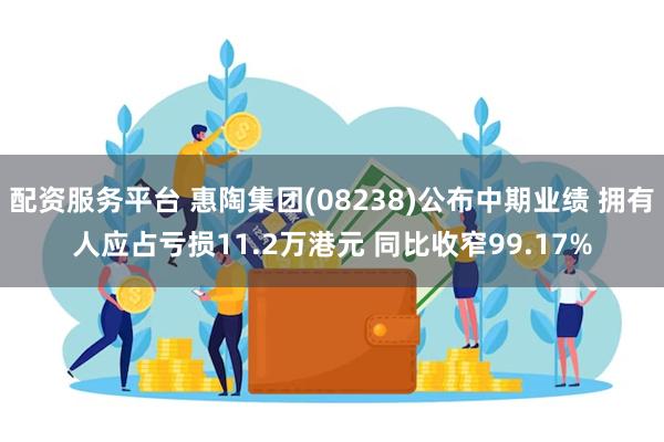 配资服务平台 惠陶集团(08238)公布中期业绩 拥有人应占亏损11.2万港元 同比收窄99.17%