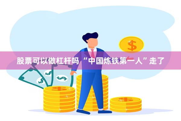 股票可以做杠杆吗 “中国炼铁第一人”走了